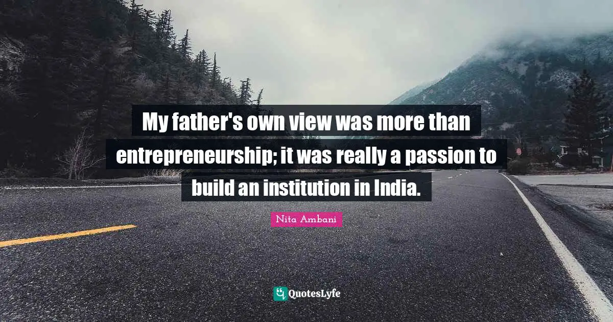 My father's own view was more than entrepreneurship; it was really a passion to build an institution in India.