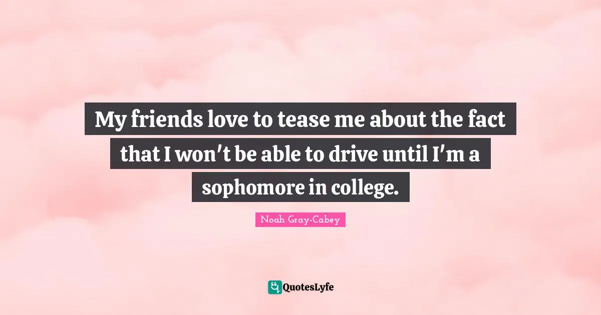 My friends love to tease me about the fact that I won't be able to drive until I'm a sophomore in college.