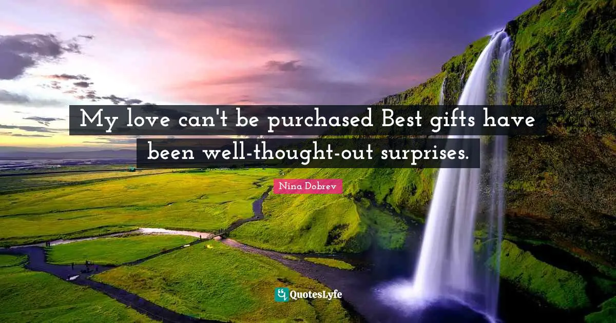 My love can't be purchased Best gifts have been well-thought-out surprises.