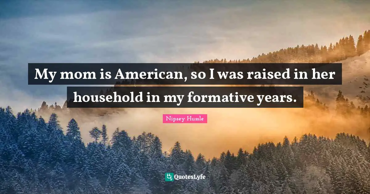 Nipsey Hussle Quotes: My mom is American, so I was raised in her household in my formative years.