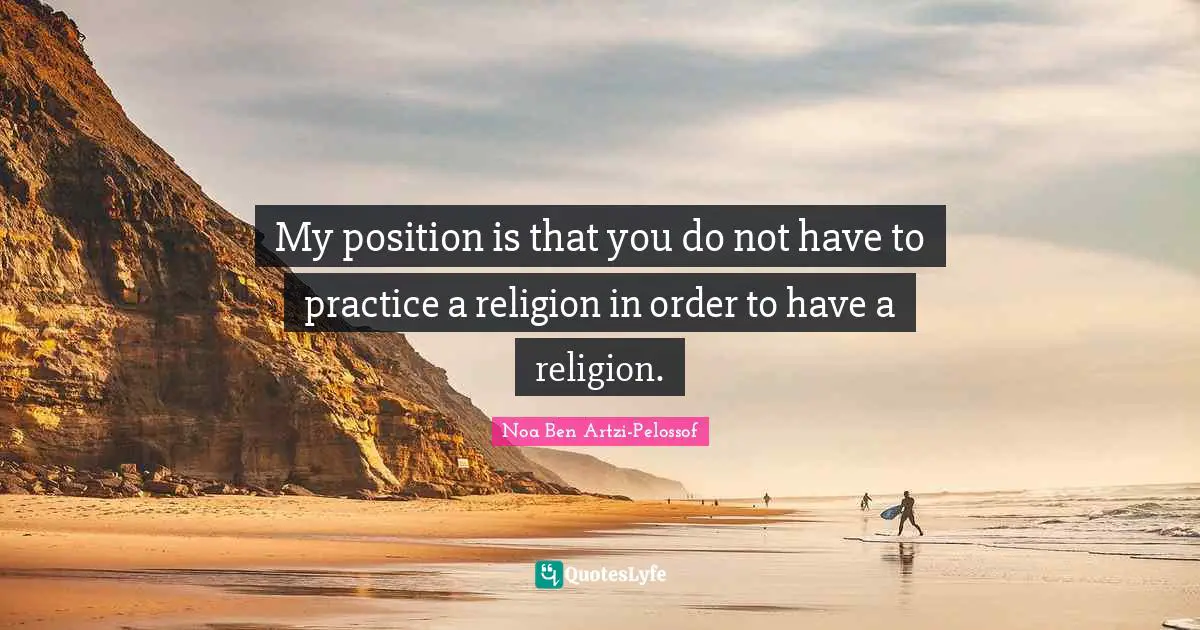 My position is that you do not have to practice a religion in order to have a religion.