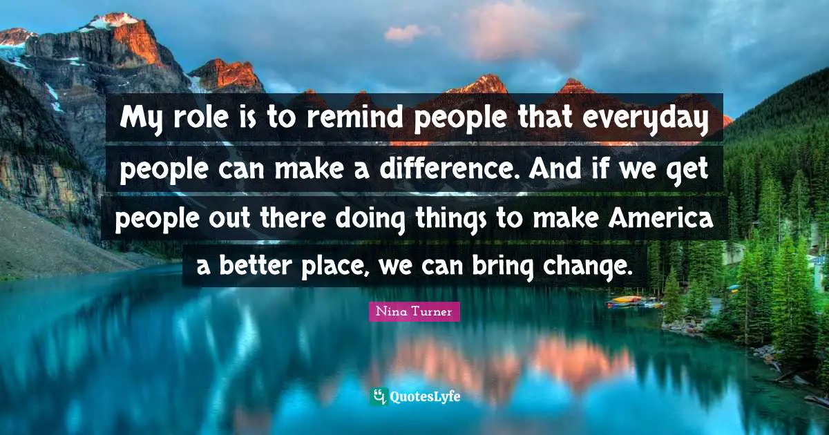 My role is to remind people that everyday people can make a difference. And if we get people out there doing things to make America a better place, we can bring change.