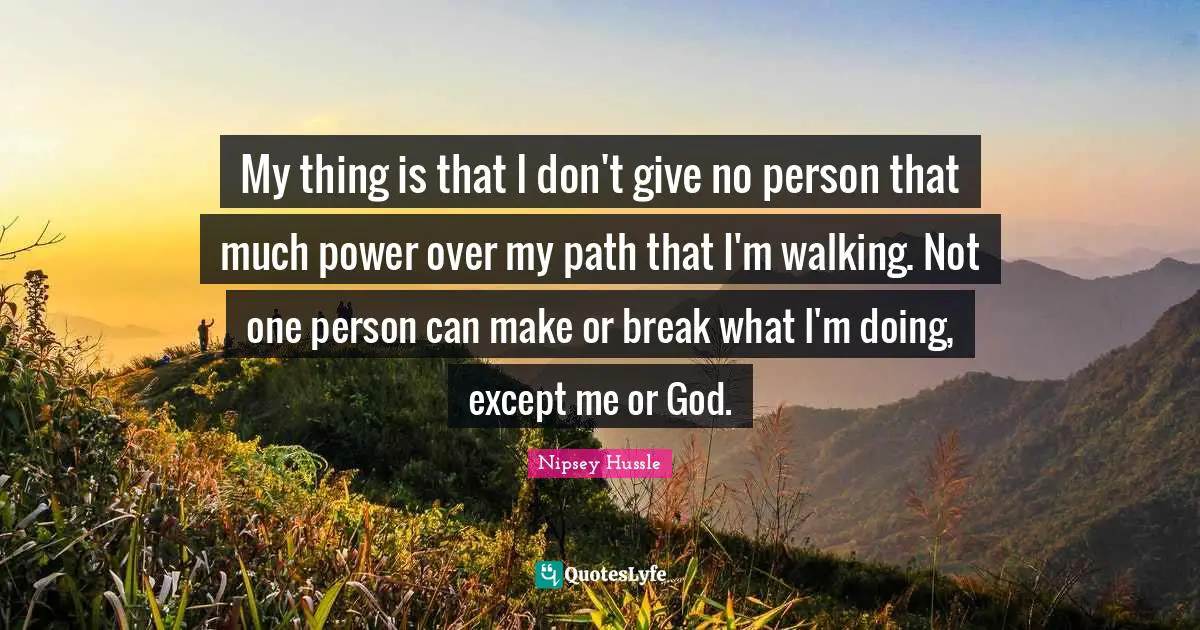 Walking Quotes: "My thing is that I don't give no person that much power over my path that I'm walking. Not one person can make or break what I'm doing, except me or God."