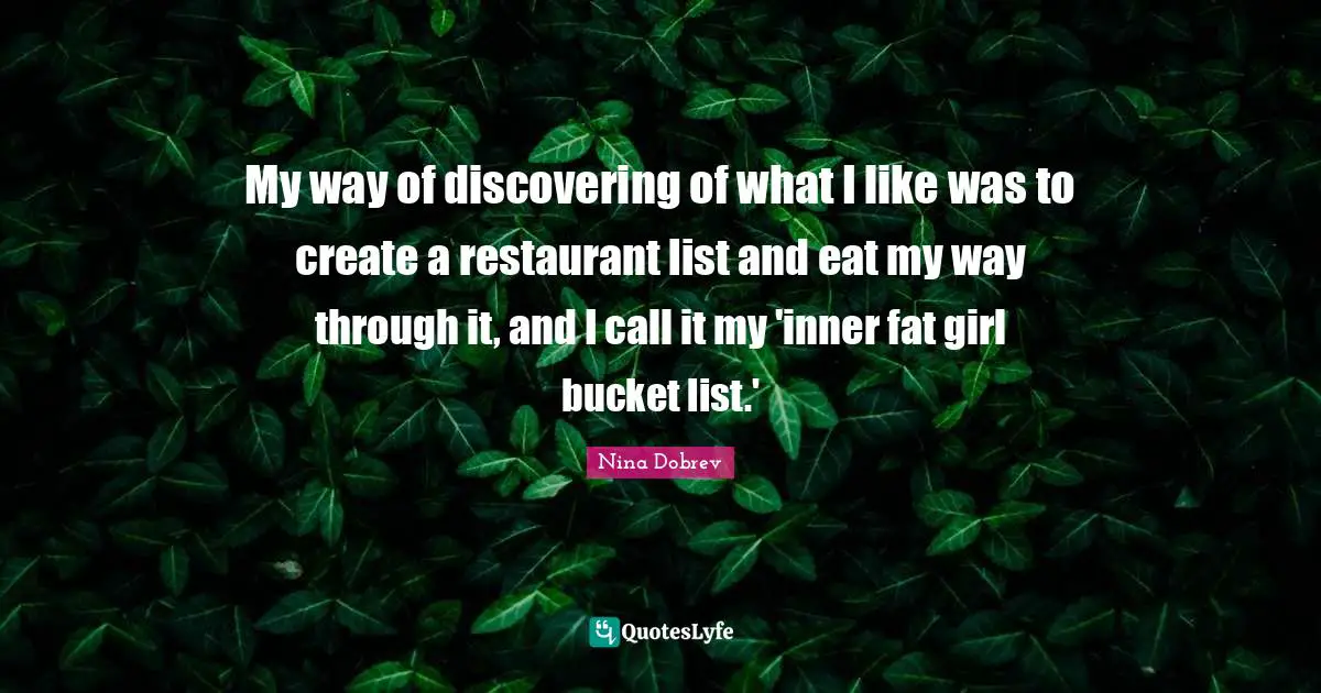 To Do List Quotes: "My way of discovering of what I like was to create a restaurant list and eat my way through it, and I call it my 'inner fat girl bucket list.'"