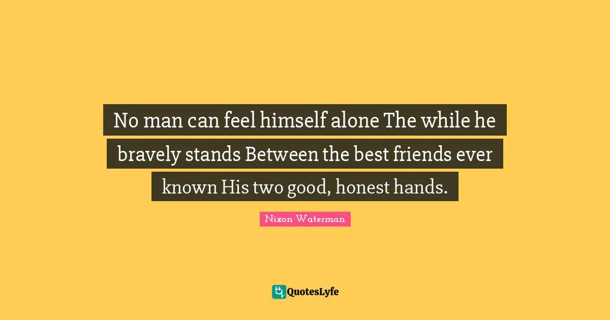 No man can feel himself alone The while he bravely stands Between the best friends ever known His two good, honest hands.