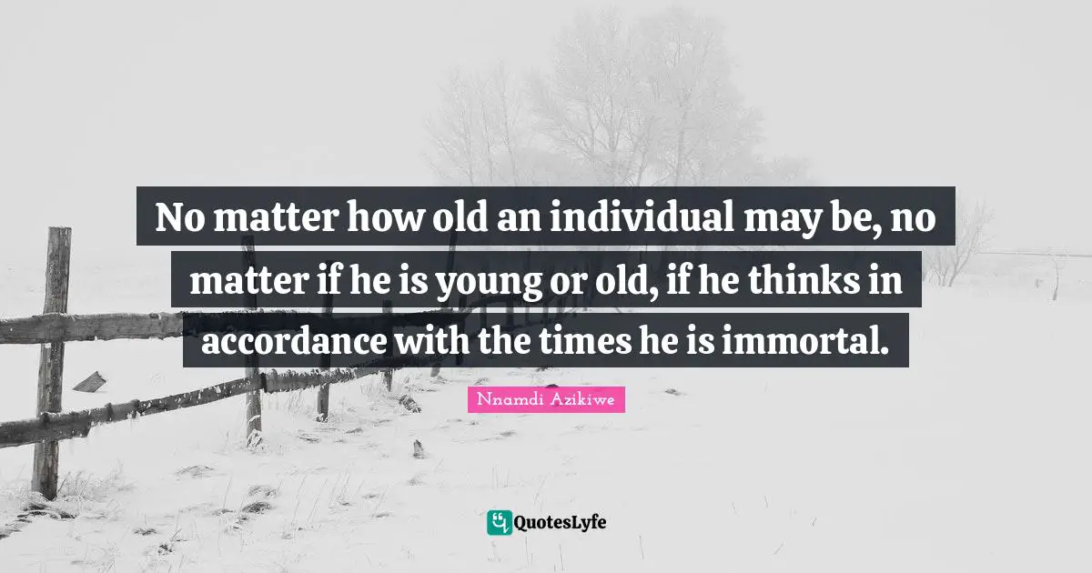 Nnamdi Azikiwe Quotes: "No matter how old an individual may be, no matter if he is young or old, if he thinks in accordance with the times he is immortal."