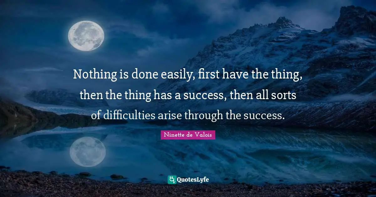 Nothing is done easily, first have the thing, then the thing has a success, then all sorts of difficulties arise through the success.