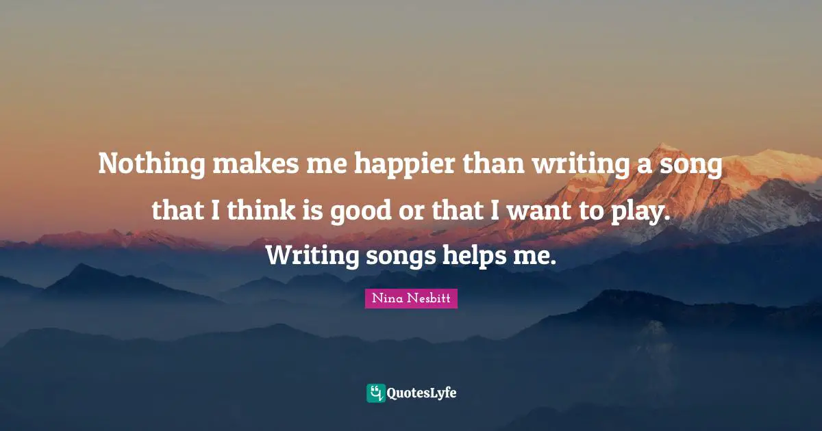 Nothing makes me happier than writing a song that I think is good or that I want to play. Writing songs helps me.