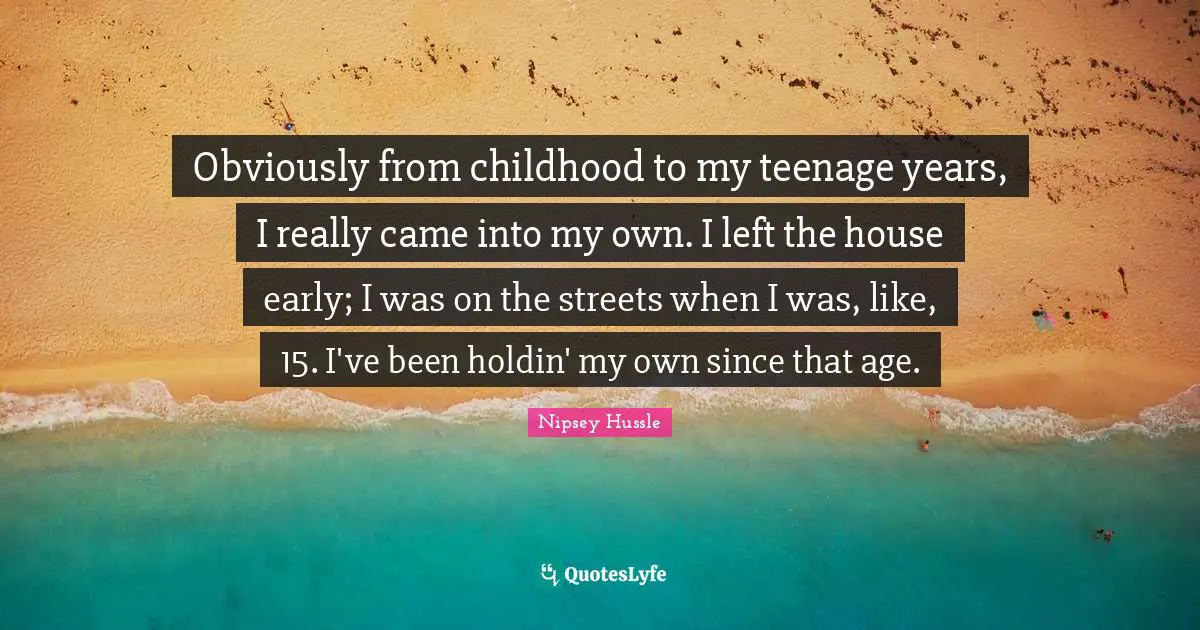 Obviously from childhood to my teenage years, I really came into my own. I left the house early; I was on the streets when I was, like, 15. I've been holdin' my own since that age.
