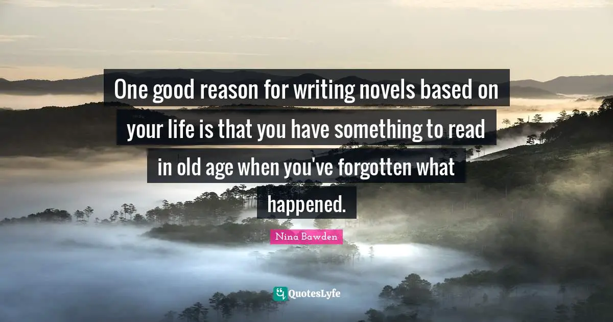 One good reason for writing novels based on your life is that you have something to read in old age when you've forgotten what happened.