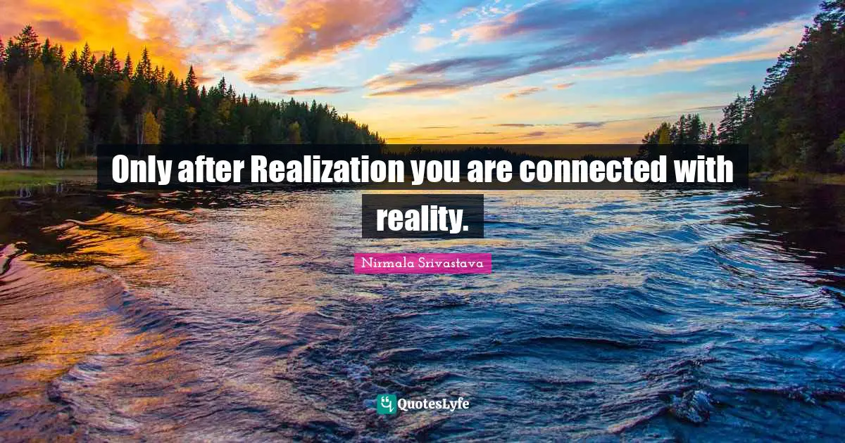 Only after Realization you are connected with reality.
