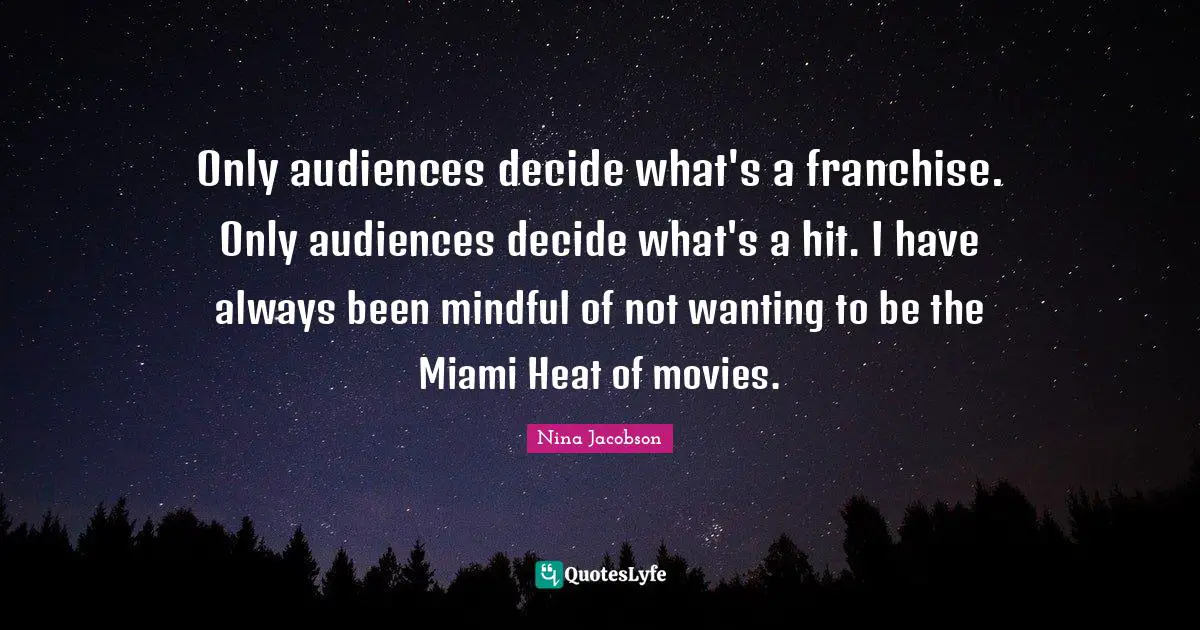 Only audiences decide what's a franchise. Only audiences decide what's a hit. I have always been mindful of not wanting to be the Miami Heat of movies.