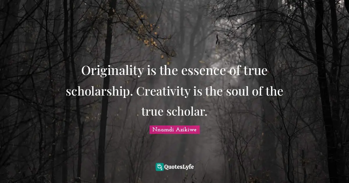 Nnamdi Azikiwe Quotes: "Originality is the essence of true scholarship. Creativity is the soul of the true scholar."
