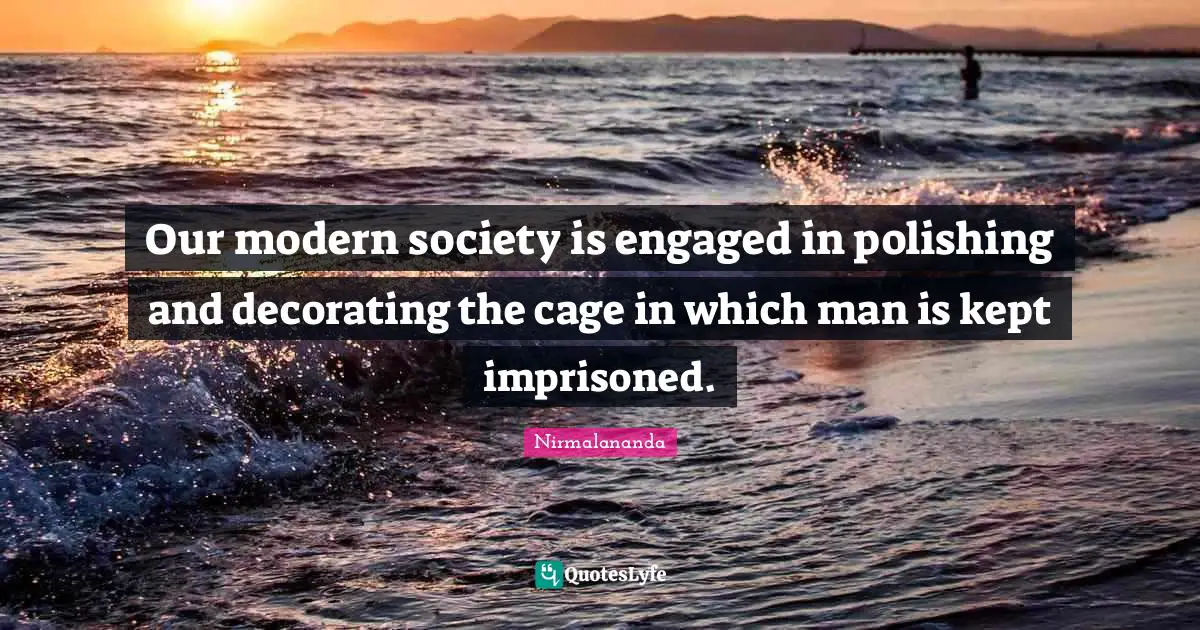 Our modern society is engaged in polishing and decorating the cage in which man is kept imprisoned.