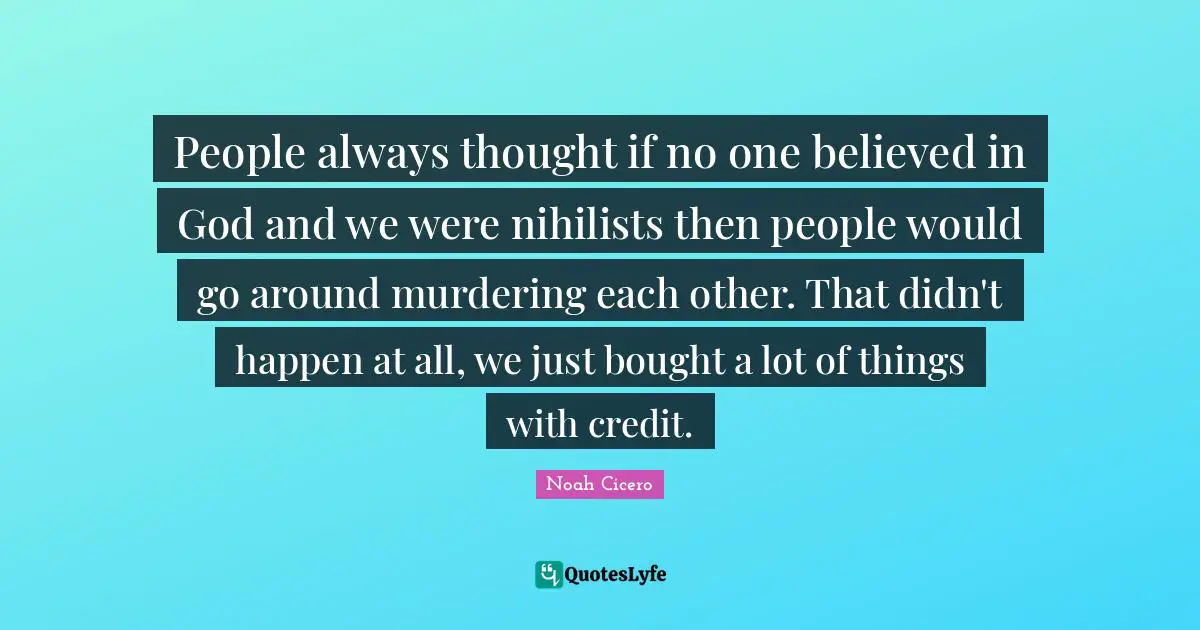 People always thought if no one believed in God and we were nihilists then people would go around murdering each other. That didn't happen at all, we just bought a lot of things with credit.