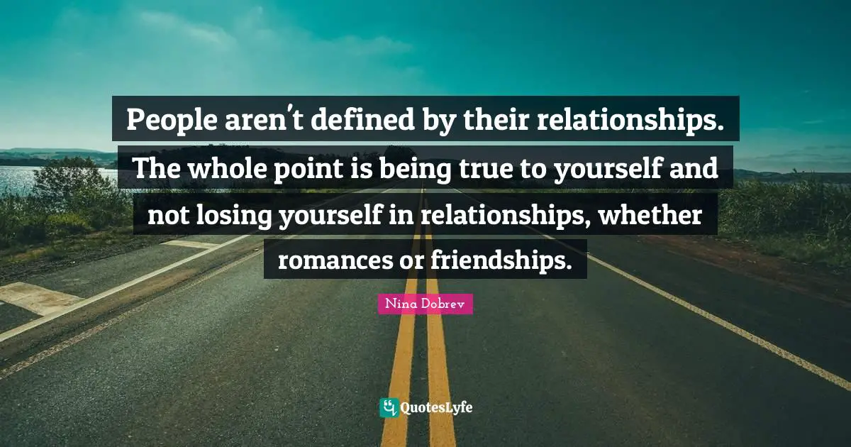 People aren't defined by their relationships. The whole point is being true to yourself and not losing yourself in relationships, whether romances or friendships.
