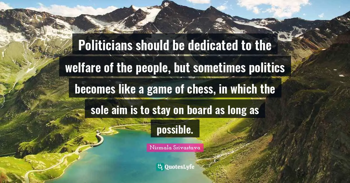 Politicians should be dedicated to the welfare of the people, but sometimes politics becomes like a game of chess, in which the sole aim is to stay on board as long as possible.