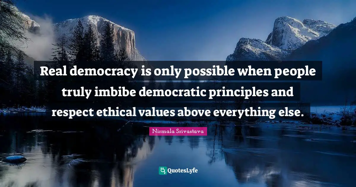 Real democracy is only possible when people truly imbibe democratic principles and respect ethical values above everything else.
