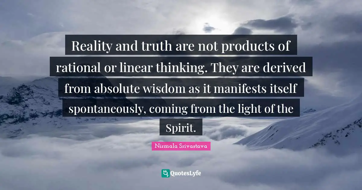 Reality and truth are not products of rational or linear thinking. They are derived from absolute wisdom as it manifests itself spontaneously, coming from the light of the Spirit.