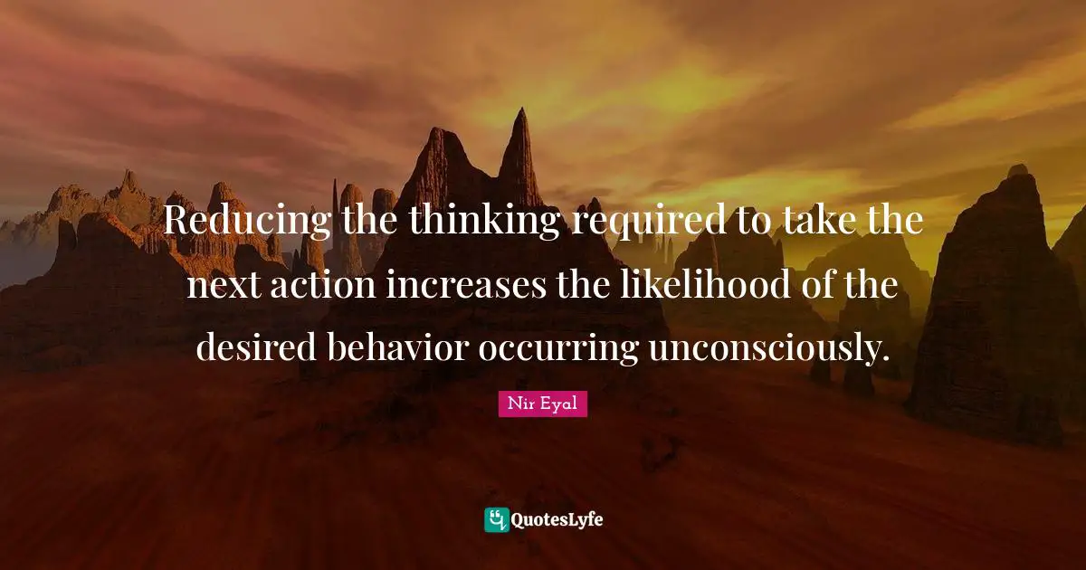 Reducing the thinking required to take the next action increases the likelihood of the desired behavior occurring unconsciously.