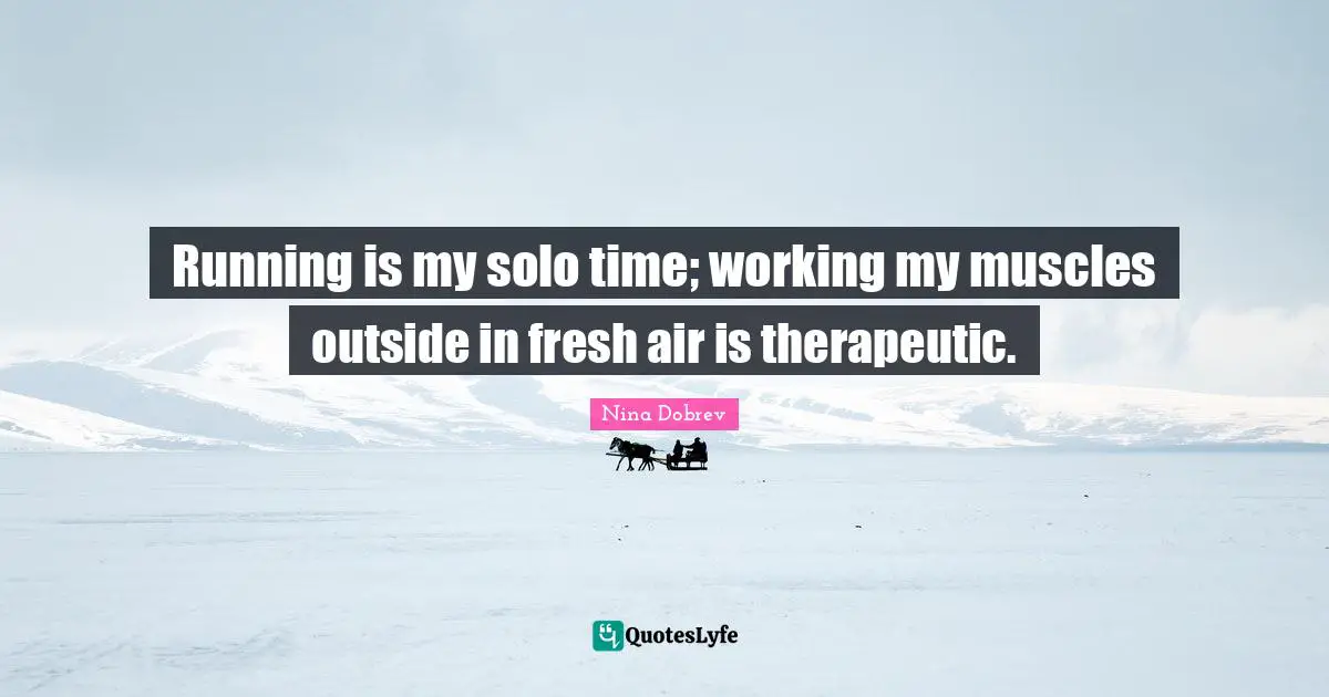 Running is my solo time; working my muscles outside in fresh air is therapeutic.