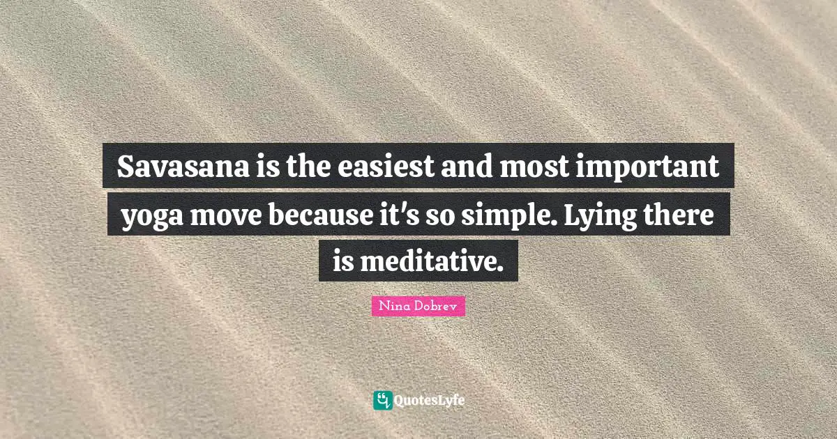 Savasana is the easiest and most important yoga move because it's so simple. Lying there is meditative.