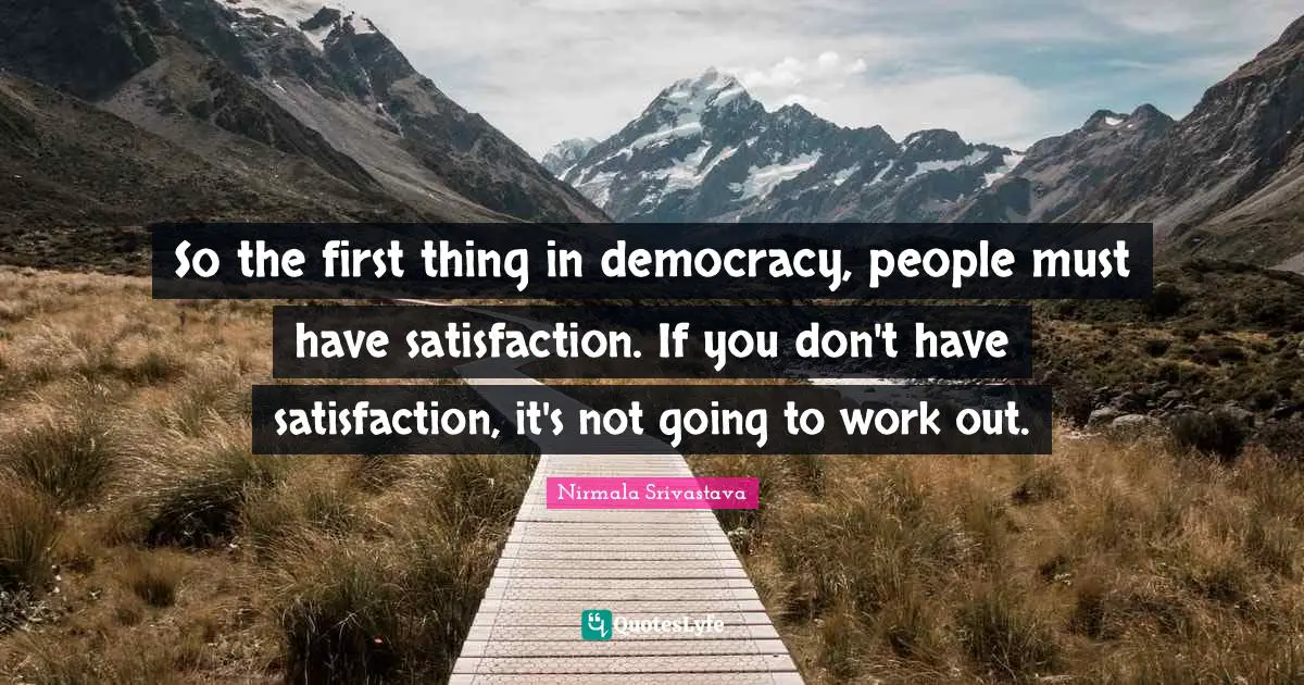 So the first thing in democracy, people must have satisfaction. If you don't have satisfaction, it's not going to work out.