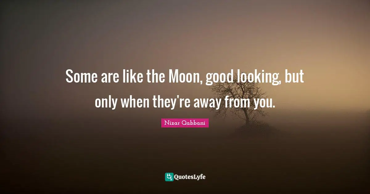 Nizar Qabbani Quotes: "Some are like the Moon, good looking, but only when they're away from you."