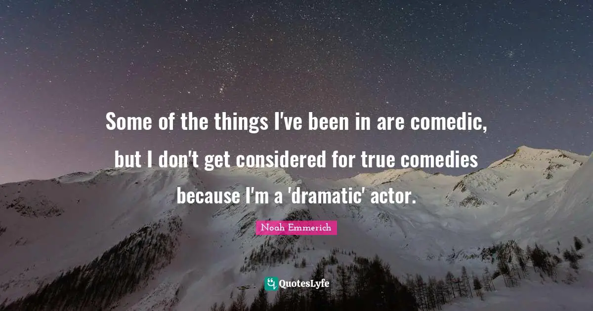 Some of the things I've been in are comedic, but I don't get considered for true comedies because I'm a 'dramatic' actor.