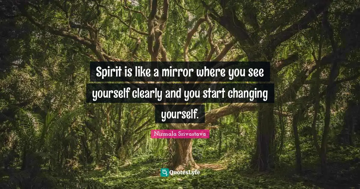 Spirit is like a mirror where you see yourself clearly and you start changing yourself.