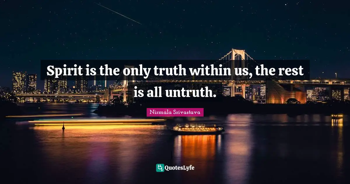 Spirit is the only truth within us, the rest is all untruth.