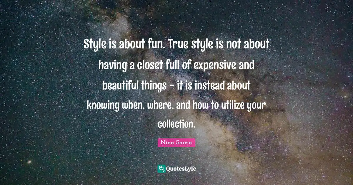 Style is about fun. True style is not about having a closet full of expensive and beautiful things - it is instead about knowing when, where, and how to utilize your collection.