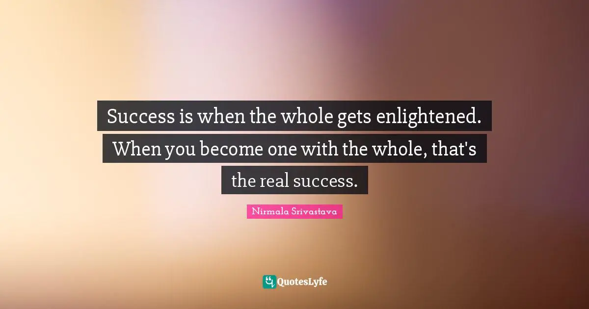 Success is when the whole gets enlightened. When you become one with the whole, that's the real success.