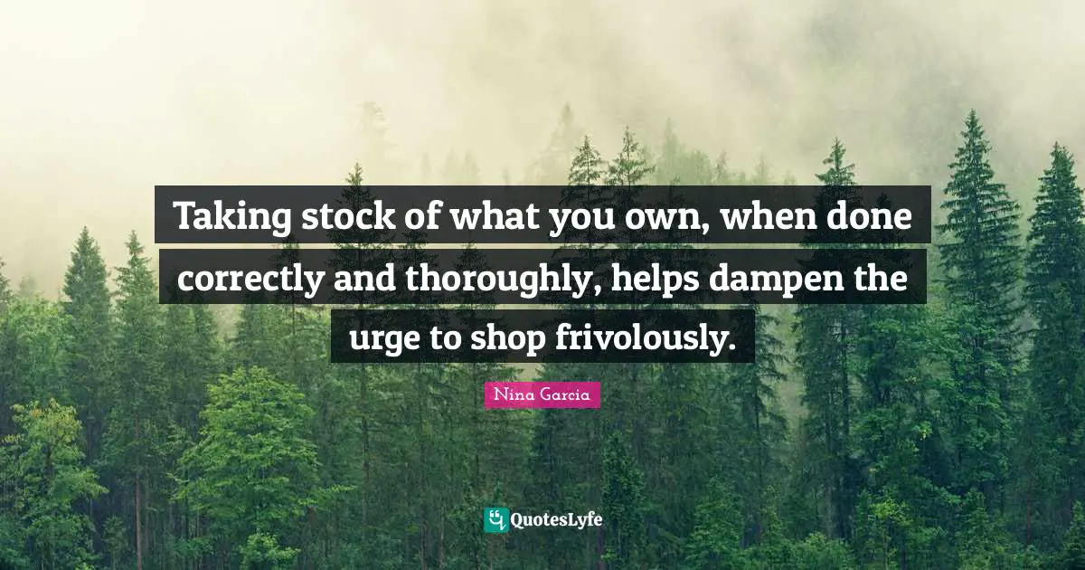 Taking stock of what you own, when done correctly and thoroughly, helps dampen the urge to shop frivolously.