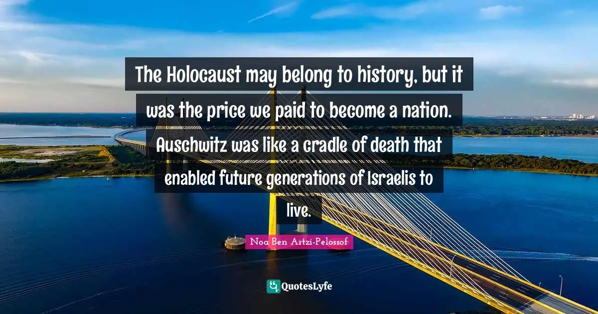 The Holocaust may belong to history, but it was the price we paid to become a nation. Auschwitz was like a cradle of death that enabled future generations of Israelis to live.