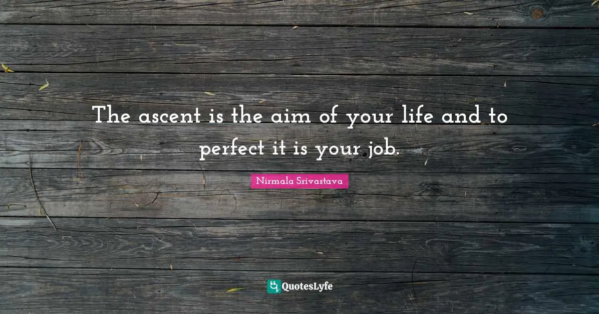 The ascent is the aim of your life and to perfect it is your job.