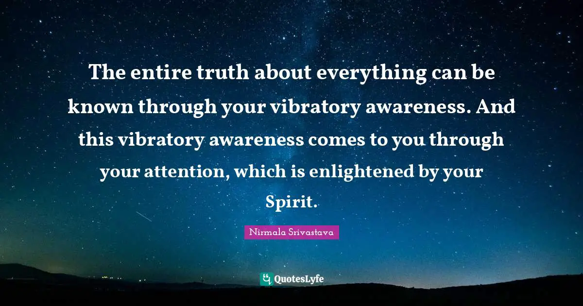 The entire truth about everything can be known through your vibratory awareness. And this vibratory awareness comes to you through your attention, which is enlightened by your Spirit.