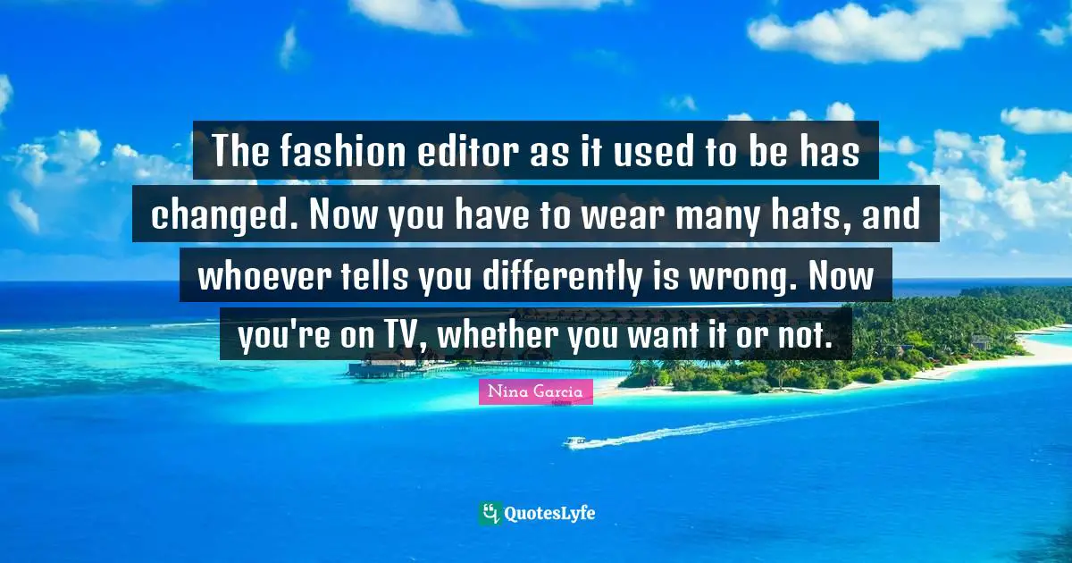 The fashion editor as it used to be has changed. Now you have to wear many hats, and whoever tells you differently is wrong. Now you're on TV, whether you want it or not.