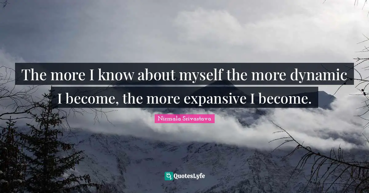 The more I know about myself the more dynamic I become, the more expansive I become.