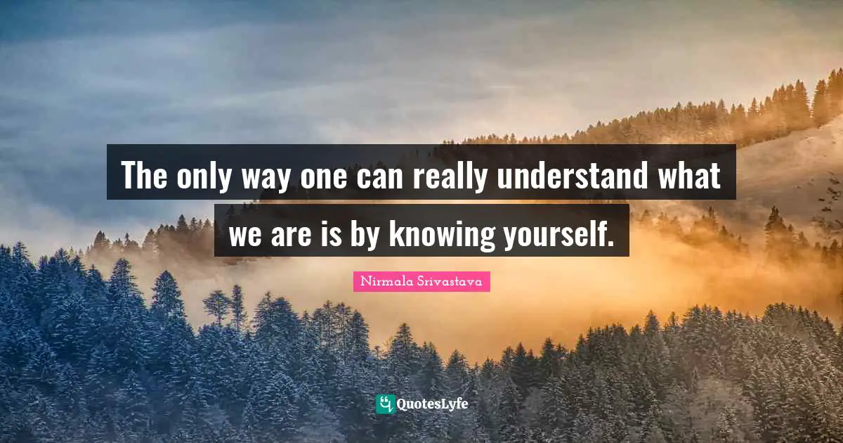 The only way one can really understand what we are is by knowing yourself.