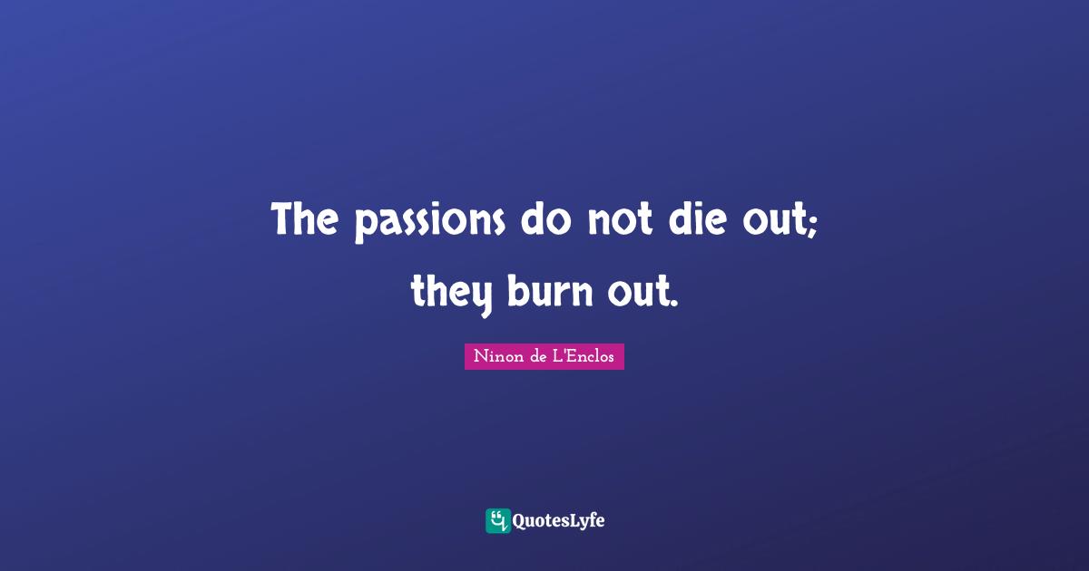 Ninon De L'Enclos Quotes: "The passions do not die out; they burn out."