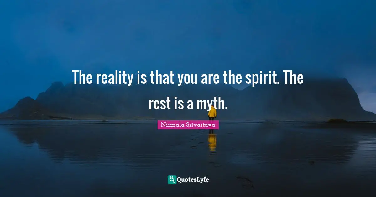 The reality is that you are the spirit. The rest is a myth.