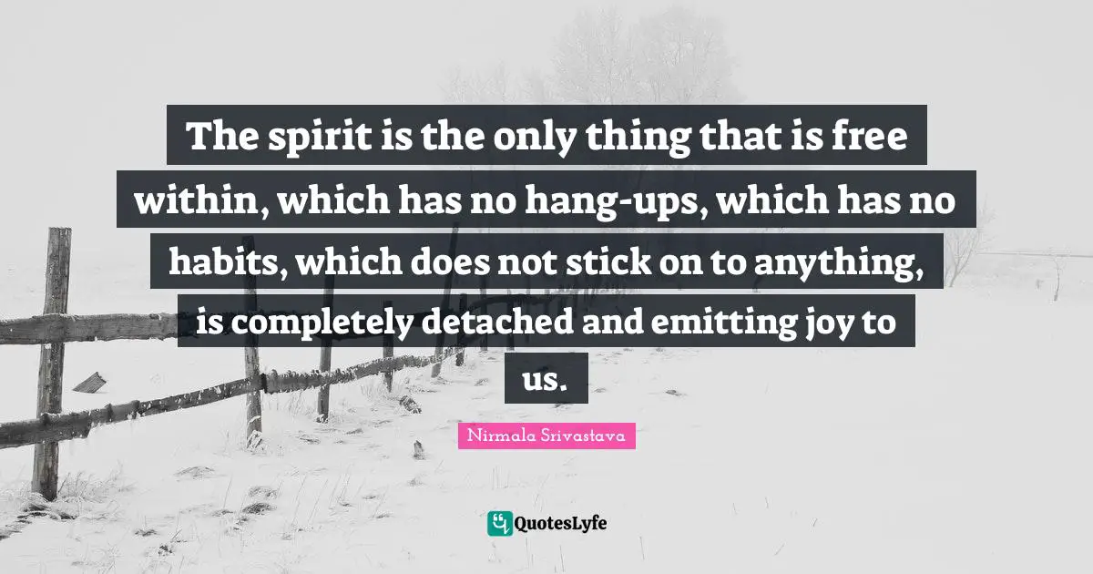 The spirit is the only thing that is free within, which has no hang-ups, which has no habits, which does not stick on to anything, is completely detached and emitting joy to us.