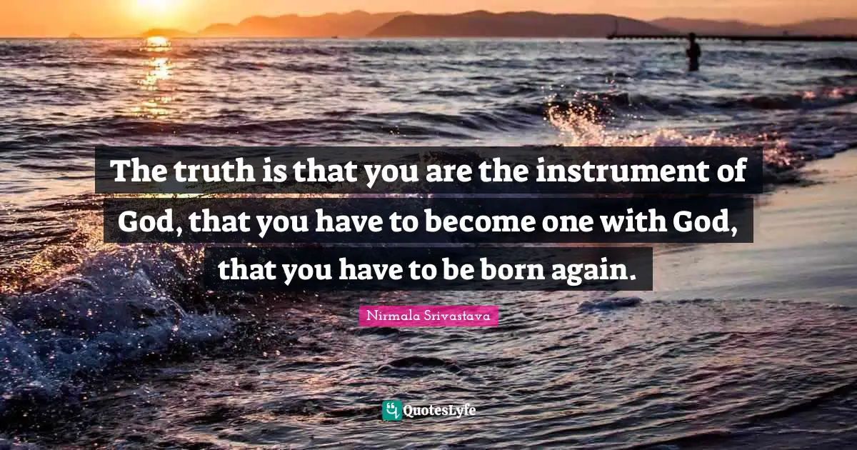 The truth is that you are the instrument of God, that you have to become one with God, that you have to be born again.