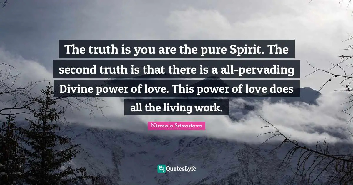 The truth is you are the pure Spirit. The second truth is that there is a all-pervading Divine power of love. This power of love does all the living work.