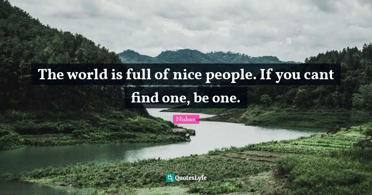 Cant Quotes: "The world is full of nice people. If you cant find one, be one."