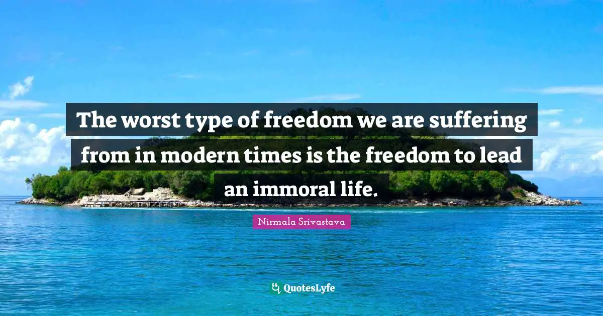 The worst type of freedom we are suffering from in modern times is the freedom to lead an immoral life.