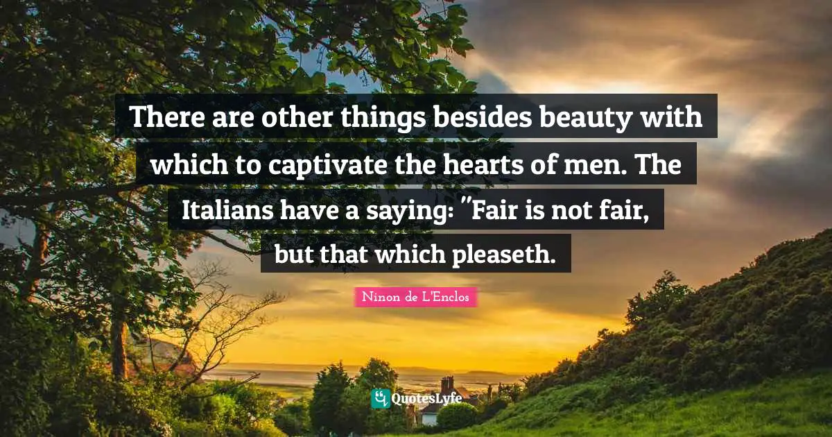 Ninon De L'Enclos Quotes: "There are other things besides beauty with which to captivate the hearts of men. The Italians have a saying: "Fair is not fair, but that which pleaseth."