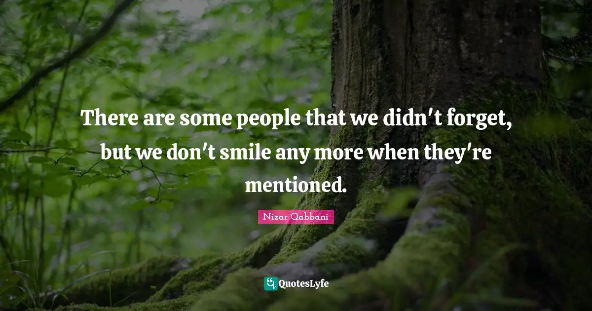 Nizar Qabbani Quotes: "There are some people that we didn't forget, but we don't smile any more when they're mentioned."