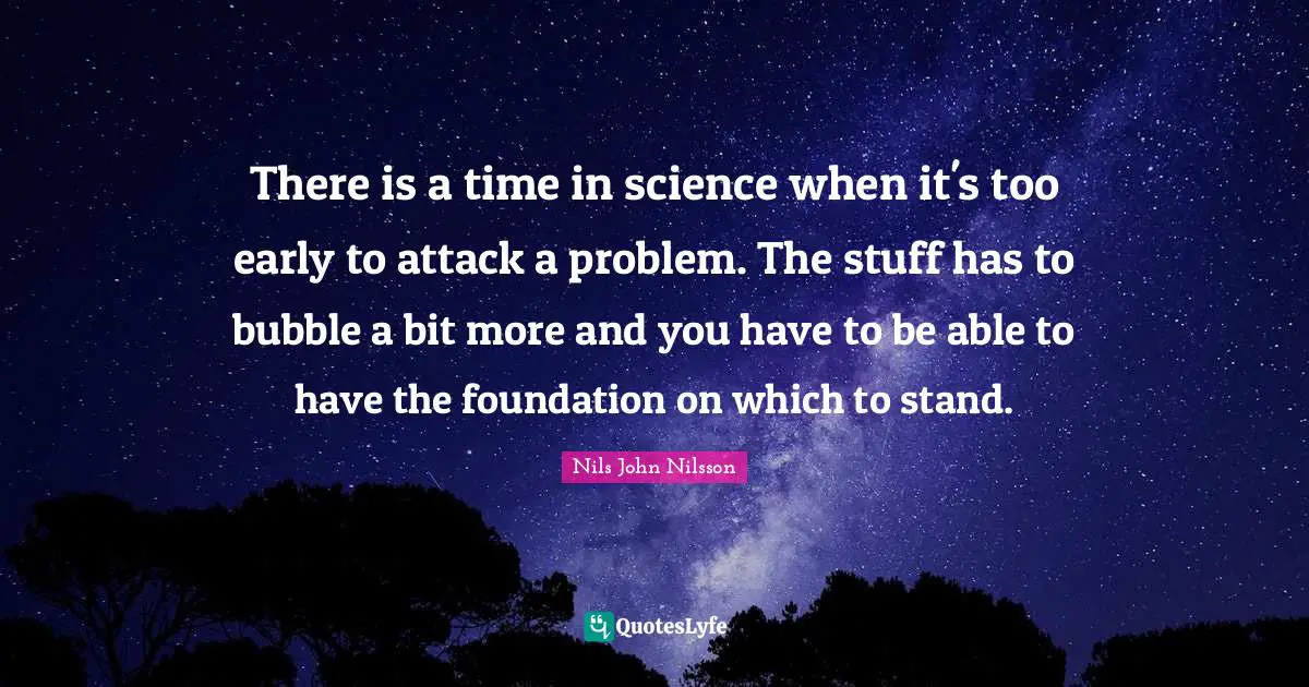 There is a time in science when it's too early to attack a problem. The stuff has to bubble a bit more and you have to be able to have the foundation on which to stand.